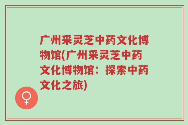 广州采灵芝中药文化博物馆(广州采灵芝中药文化博物馆:探索中药文化之旅)-第1张图片-超越 广州采灵芝中药文化博物馆(广州采灵芝中药文化博物馆:探索中药文化之旅)-第1张图片-超越