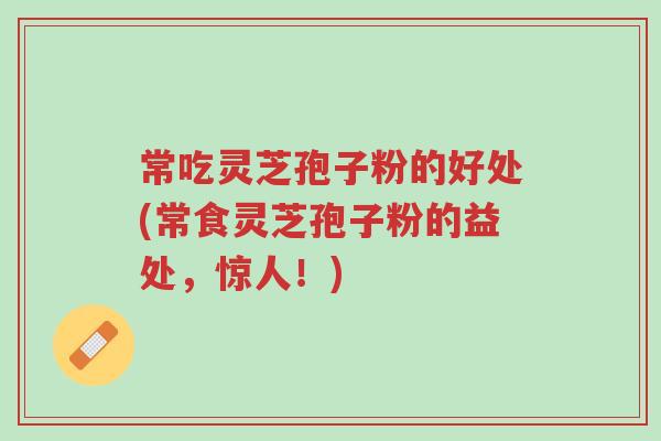 常吃灵芝孢子粉的好处(常食灵芝孢子粉的益处，惊人！)-第1张图片-超越
