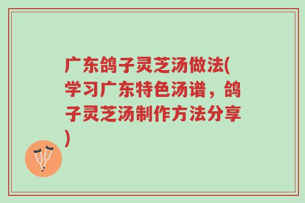 广东鸽子灵芝汤做法(学习广东特色汤谱,鸽子灵芝汤制作方法分享)-第1张图片-超越 广东鸽子灵芝汤做法(学习广东特色汤谱,鸽子灵芝汤制作方法分享)-第1张图片-超越