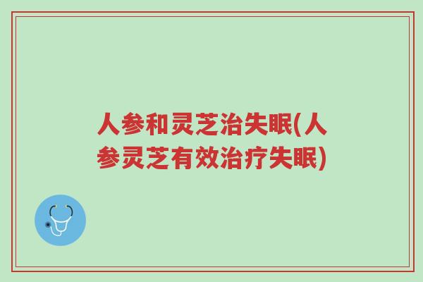 人参和灵芝治失眠(人参灵芝有效治疗失眠)-第1张图片-超越 人参和灵芝治失眠(人参灵芝有效治疗失眠)-第1张图片-超越