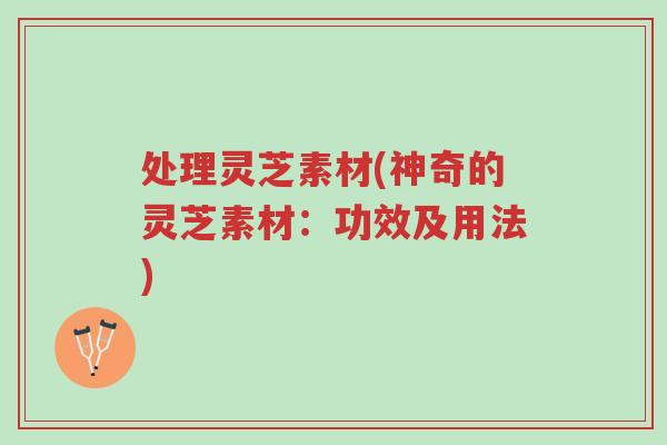处理灵芝素材(神奇的灵芝素材:功效及用法)-第1张图片-超越 处理灵芝素材(神奇的灵芝素材:功效及用法)-第1张图片-超越