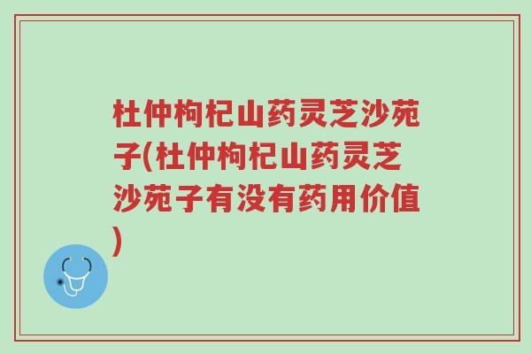 杜仲枸杞山药灵芝沙苑子(杜仲枸杞山药灵芝沙苑子有没有药用价值)-第1张图片-超越 杜仲枸杞山药灵芝沙苑子(杜仲枸杞山药灵芝沙苑子有没有药用价值)-第1张图片-超越