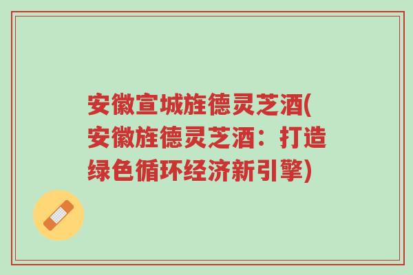 安徽宣城旌德灵芝酒(安徽旌德灵芝酒：打造绿色循环经济新引擎)-第1张图片-超越