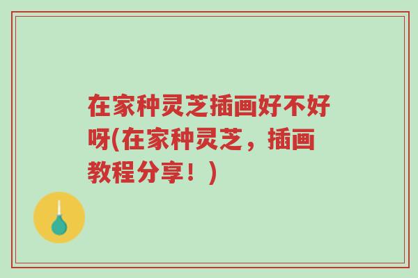 在家种灵芝插画好不好呀(在家种灵芝,插画教程分享!)-第1张图片-超越 在家种灵芝插画好不好呀(在家种灵芝,插画教程分享!)-第1张图片-超越