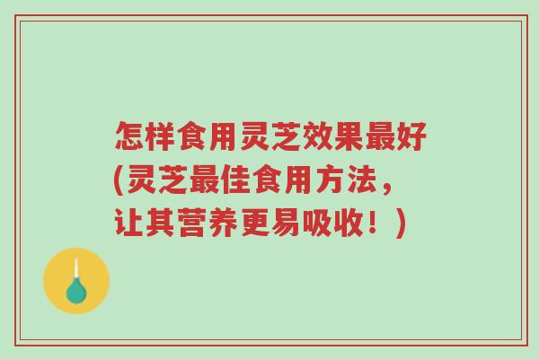 怎样食用灵芝效果最好(灵芝最佳食用方法，让其营养更易吸收！)-第1张图片-超越