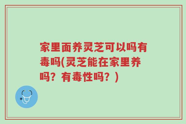 家里面养灵芝可以吗有毒吗(灵芝能在家里养吗?有毒性吗?)-第1张图片-超越 家里面养灵芝可以吗有毒吗(灵芝能在家里养吗?有毒性吗?)-第1张图片-超越