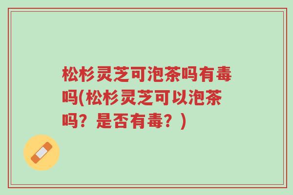 松杉灵芝可泡茶吗有毒吗(松杉灵芝可以泡茶吗?是否有毒?)-第1张图片-超越 松杉灵芝可泡茶吗有毒吗(松杉灵芝可以泡茶吗?是否有毒?)-第1张图片-超越
