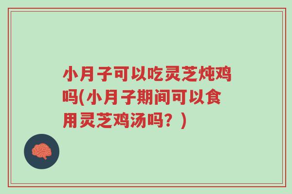 小月子可以吃灵芝炖鸡吗(小月子期间可以食用灵芝鸡汤吗？)-第1张图片-超越