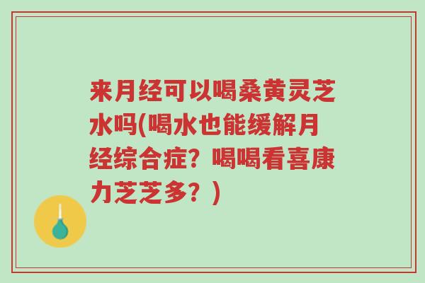 来月经可以喝桑黄灵芝水吗(喝水也能缓解月经综合症？喝喝看喜康力芝芝多？)-第1张图片-超越