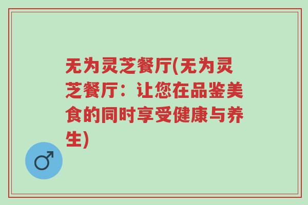 无为灵芝餐厅(无为灵芝餐厅：让您在品鉴美食的同时享受健康与养生)-第1张图片-超越