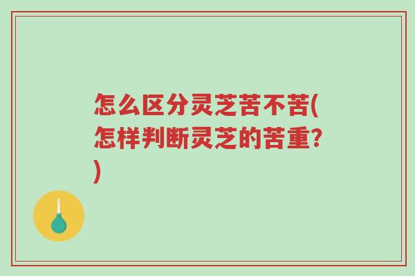 怎么区分灵芝苦不苦(怎样判断灵芝的苦重?)-第1张图片-超越 怎么区分灵芝苦不苦(怎样判断灵芝的苦重?)-第1张图片-超越