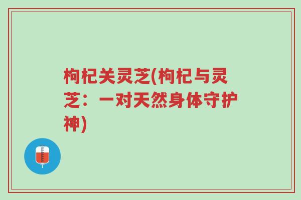 枸杞关灵芝(枸杞与灵芝:一对天然身体守护神)-第1张图片-超越 枸杞关灵芝(枸杞与灵芝:一对天然身体守护神)-第1张图片-超越