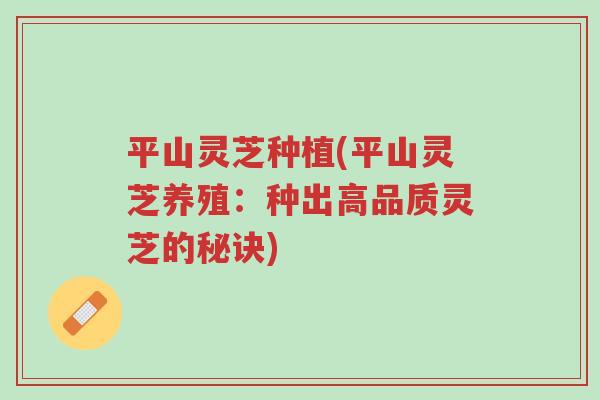 平山灵芝种植(平山灵芝养殖：种出高品质灵芝的秘诀)-第1张图片-超越