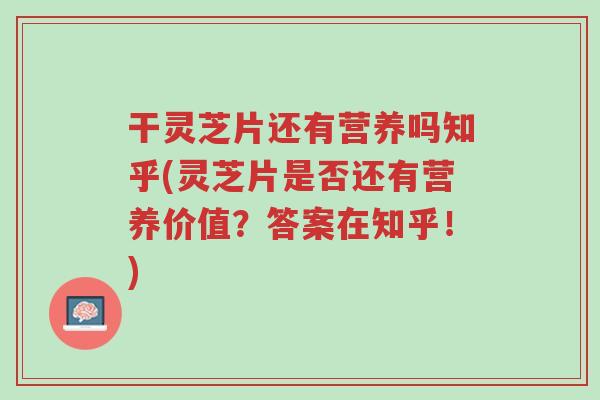 干灵芝片还有营养吗知乎(灵芝片是否还有营养价值?答案在知乎!)-第1张图片-超越 干灵芝片还有营养吗知乎(灵芝片是否还有营养价值?答案在知乎!)-第1张图片-超越