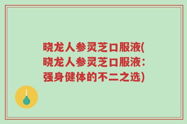 晓龙人参灵芝口服液(晓龙人参灵芝口服液：强身健体的不二之选)-第1张图片-超越
