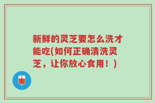 新鲜的灵芝要怎么洗才能吃(如何正确清洗灵芝,让你放心食用!)-第1张图片-超越 新鲜的灵芝要怎么洗才能吃(如何正确清洗灵芝,让你放心食用!)-第1张图片-超越