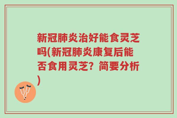 新冠肺炎治好能食灵芝吗(新冠肺炎康复后能否食用灵芝？简要分析)-第1张图片-超越