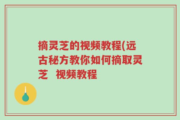 摘灵芝的视频教程(远古秘方教你如何摘取灵芝 视频教程-第1张图片-超越 摘灵芝的视频教程(远古秘方教你如何摘取灵芝 视频教程-第1张图片-超越
