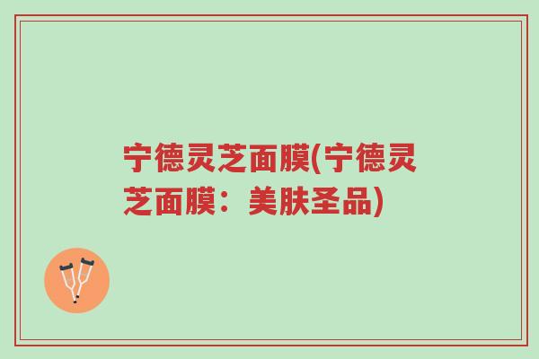 宁德灵芝面膜(宁德灵芝面膜：美肤圣品)-第1张图片-超越