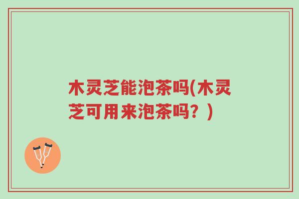 木灵芝能泡茶吗(木灵芝可用来泡茶吗?)-第1张图片-超越 木灵芝能泡茶吗(木灵芝可用来泡茶吗?)-第1张图片-超越