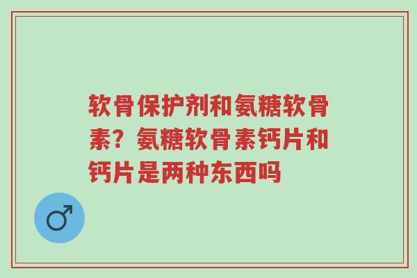 软骨保护剂和氨糖软骨素?氨糖软骨素钙片和钙片是两种东西吗-第1张图片-超越 软骨保护剂和氨糖软骨素?氨糖软骨素钙片和钙片是两种东西吗-第1张图片-超越