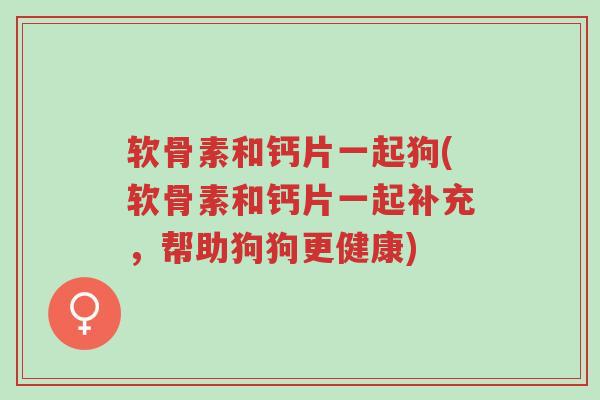 软骨素和钙片一起狗(软骨素和钙片一起补充,帮助狗狗更健康)-第1张图片-超越 软骨素和钙片一起狗(软骨素和钙片一起补充,帮助狗狗更健康)-第1张图片-超越