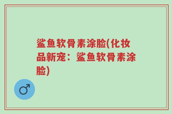 鲨鱼软骨素涂脸(化妆品新宠:鲨鱼软骨素涂脸)-第1张图片-超越 鲨鱼软骨素涂脸(化妆品新宠:鲨鱼软骨素涂脸)-第1张图片-超越
