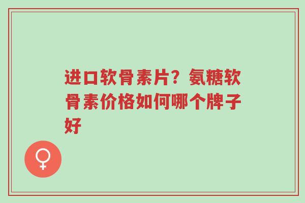 进口软骨素片?氨糖软骨素价格如何哪个牌子好-第1张图片-超越 进口软骨素片?氨糖软骨素价格如何哪个牌子好-第1张图片-超越
