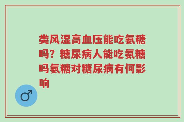 类风湿高血压能吃氨糖吗？糖尿病人能吃氨糖吗氨糖对糖尿病有何影响-第1张图片-超越
