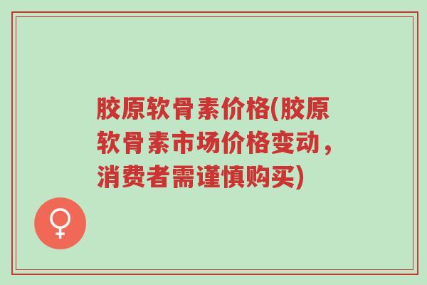 胶原软骨素价格(胶原软骨素市场价格变动，消费者需谨慎购买)-第1张图片-超越