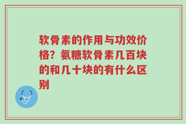 软骨素的作用与功效价格？氨糖软骨素几百块的和几十块的有什么区别-第1张图片-超越