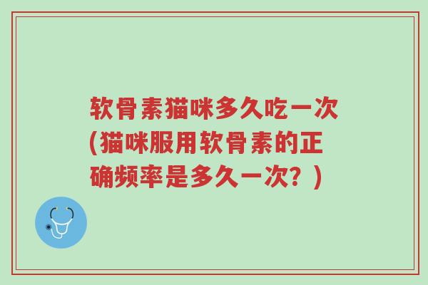 软骨素猫咪多久吃一次(猫咪服用软骨素的正确频率是多久一次?)-第1张图片-超越 软骨素猫咪多久吃一次(猫咪服用软骨素的正确频率是多久一次?)-第1张图片-超越
