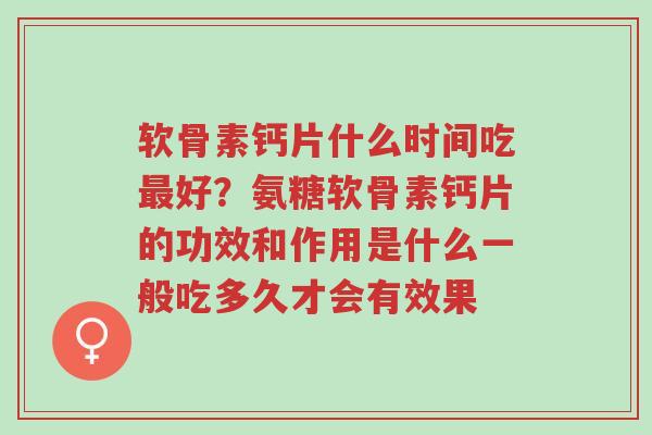 软骨素钙片什么时间吃最好?氨糖软骨素钙片的功效和作用是什么一般吃多久才会有效果-第1张图片-超越 软骨素钙片什么时间吃最好?氨糖软骨素钙片的功效和作用是什么一般吃多久才会有效果-第1张图片-超越