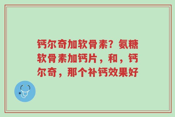 钙尔奇加软骨素?氨糖软骨素加钙片,和,钙尔奇,那个补钙效果好-第1张图片-超越 钙尔奇加软骨素?氨糖软骨素加钙片,和,钙尔奇,那个补钙效果好-第1张图片-超越