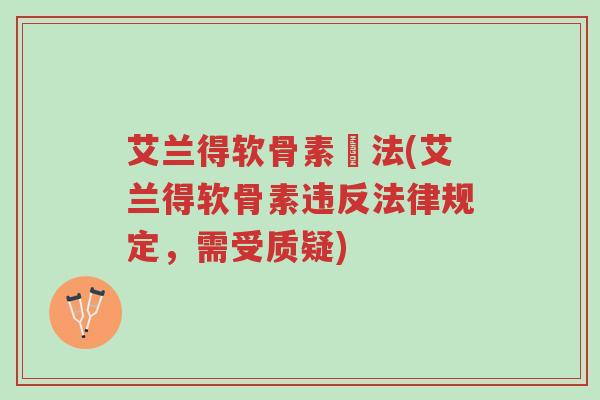 艾兰得软骨素違法(艾兰得软骨素违反法律规定,需受质疑)-第1张图片-超越 艾兰得软骨素違法(艾兰得软骨素违反法律规定,需受质疑)-第1张图片-超越