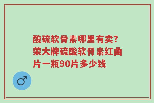 酸硫软骨素哪里有卖?荣大牌硫酸软骨素红曲片一瓶90片多少钱-第1张图片-超越 酸硫软骨素哪里有卖?荣大牌硫酸软骨素红曲片一瓶90片多少钱-第1张图片-超越