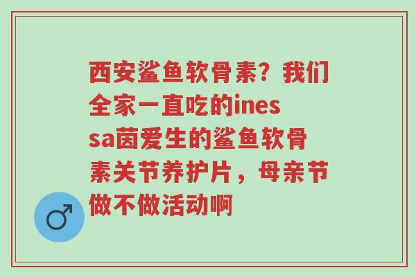 西安鲨鱼软骨素？我们全家一直吃的inessa茵爱生的鲨鱼软骨素关节养护片，母亲节做不做活动啊-第1张图片-超越