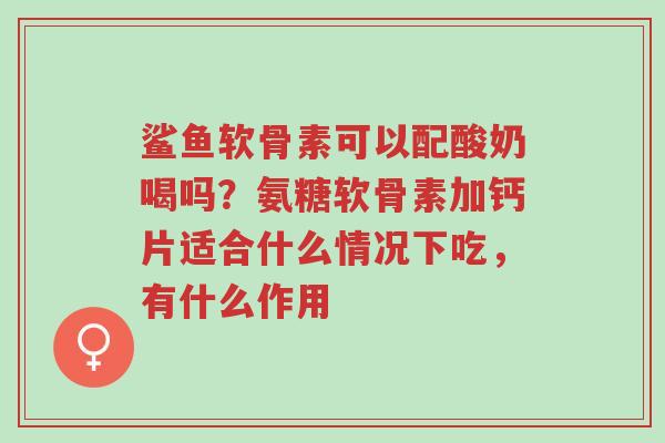 鲨鱼软骨素可以配酸奶喝吗?氨糖软骨素加钙片适合什么情况下吃,有什么作用-第1张图片-超越 鲨鱼软骨素可以配酸奶喝吗?氨糖软骨素加钙片适合什么情况下吃,有什么作用-第1张图片-超越