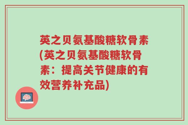 英之贝氨基酸糖软骨素(英之贝氨基酸糖软骨素:提高关节健康的有效营养补充品)-第1张图片-超越 英之贝氨基酸糖软骨素(英之贝氨基酸糖软骨素:提高关节健康的有效营养补充品)-第1张图片-超越