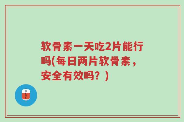 软骨素一天吃2片能行吗(每日两片软骨素,安全有效吗?)-第1张图片-超越 软骨素一天吃2片能行吗(每日两片软骨素,安全有效吗?)-第1张图片-超越