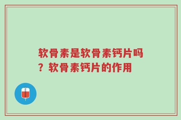 软骨素是软骨素钙片吗？软骨素钙片的作用-第1张图片-超越