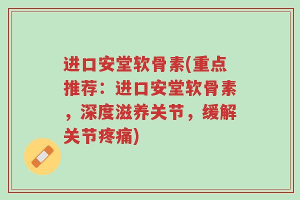 进口安堂软骨素(重点推荐:进口安堂软骨素,深度滋养关节,缓解关节疼痛)-第1张图片-超越 进口安堂软骨素(重点推荐:进口安堂软骨素,深度滋养关节,缓解关节疼痛)-第1张图片-超越