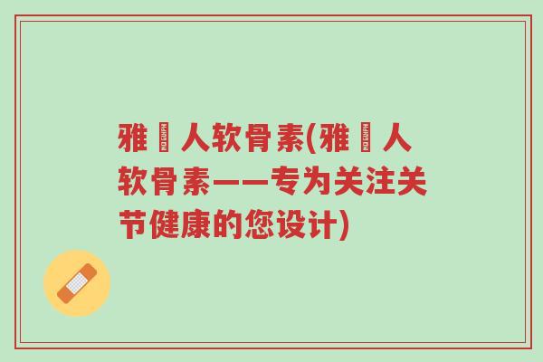 雅慱人软骨素(雅慱人软骨素——专为关注关节健康的您设计)-第1张图片-超越 雅慱人软骨素(雅慱人软骨素——专为关注关节健康的您设计)-第1张图片-超越