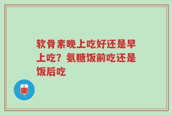 软骨素晚上吃好还是早上吃?氨糖饭前吃还是饭后吃-第1张图片-超越 软骨素晚上吃好还是早上吃?氨糖饭前吃还是饭后吃-第1张图片-超越