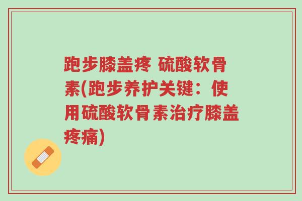 跑步膝盖疼 硫酸软骨素(跑步养护关键：使用硫酸软骨素治疗膝盖疼痛)-第1张图片-超越