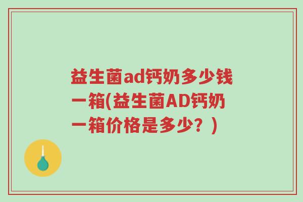 益生菌ad钙奶多少钱一箱(益生菌AD钙奶一箱价格是多少？)-第1张图片-超越