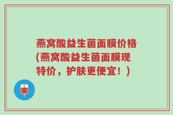 燕窝酸益生菌面膜价格(燕窝酸益生菌面膜现特价，护肤更便宜！)-第1张图片-超越