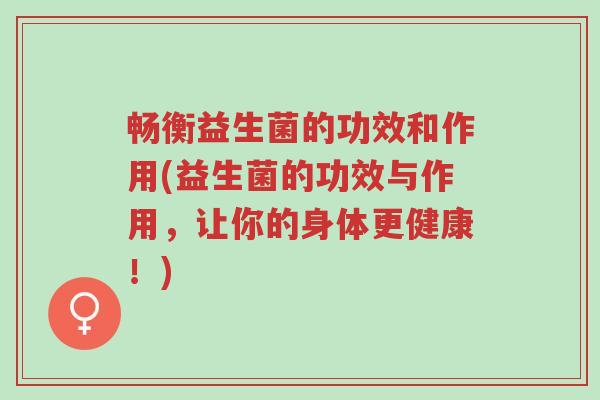 畅衡益生菌的功效和作用(益生菌的功效与作用，让你的身体更健康！)-第1张图片-超越