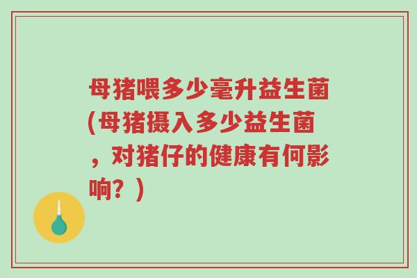 母猪喂多少毫升益生菌(母猪摄入多少益生菌,对猪仔的健康有何影响?)-第1张图片-超越 母猪喂多少毫升益生菌(母猪摄入多少益生菌,对猪仔的健康有何影响?)-第1张图片-超越