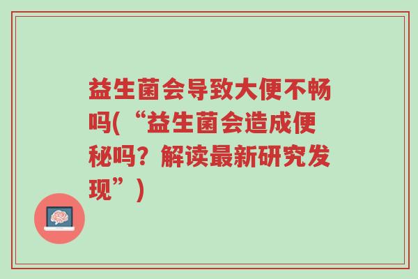 益生菌会导致大便不畅吗(“益生菌会造成便秘吗?解读最新研究发现”)-第1张图片-超越 益生菌会导致大便不畅吗(“益生菌会造成便秘吗?解读最新研究发现”)-第1张图片-超越